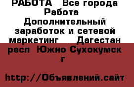 РАБОТА - Все города Работа » Дополнительный заработок и сетевой маркетинг   . Дагестан респ.,Южно-Сухокумск г.